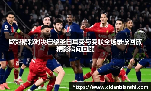 欧冠精彩对决巴黎圣日耳曼与曼联全场录像回放精彩瞬间回顾