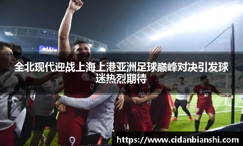 全北现代迎战上海上港亚洲足球巅峰对决引发球迷热烈期待